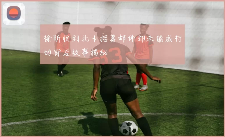 徐昕收到北卡招募邮件却未能成行的背后故事揭秘